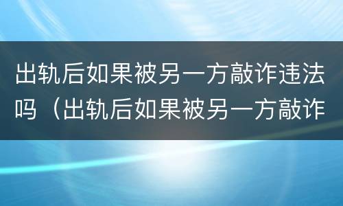 出轨后如果被另一方敲诈违法吗（出轨后如果被另一方敲诈违法吗怎么办）