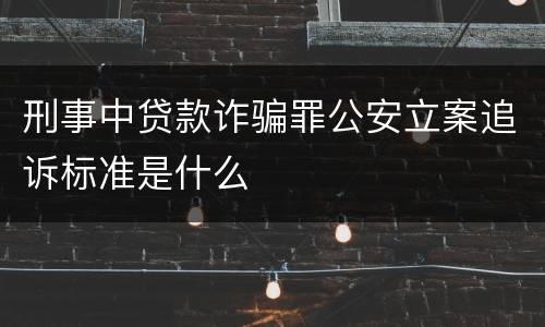 刑事中贷款诈骗罪公安立案追诉标准是什么