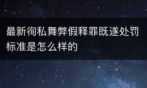 最新徇私舞弊假释罪既遂处罚标准是怎么样的