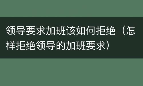领导要求加班该如何拒绝（怎样拒绝领导的加班要求）