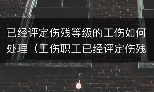 已经评定伤残等级的工伤如何处理（工伤职工已经评定伤残等级）