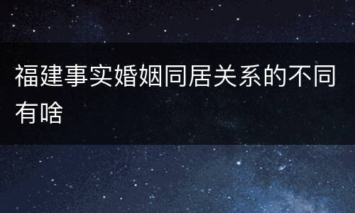 福建事实婚姻同居关系的不同有啥