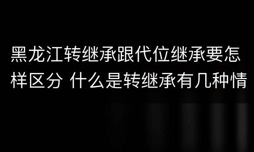 黑龙江转继承跟代位继承要怎样区分 什么是转继承有几种情况