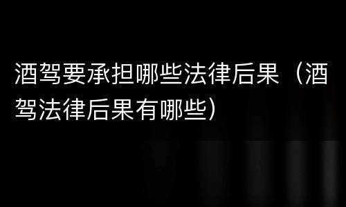 酒驾要承担哪些法律后果（酒驾法律后果有哪些）