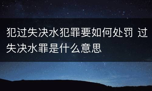 犯过失决水犯罪要如何处罚 过失决水罪是什么意思