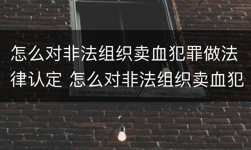 怎么对非法组织卖血犯罪做法律认定 怎么对非法组织卖血犯罪做法律认定呢