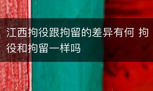 江西拘役跟拘留的差异有何 拘役和拘留一样吗