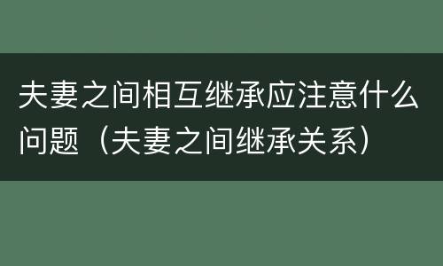夫妻之间相互继承应注意什么问题（夫妻之间继承关系）
