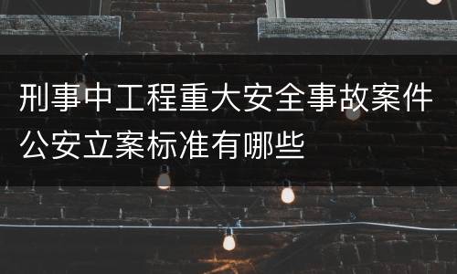 刑事中工程重大安全事故案件公安立案标准有哪些