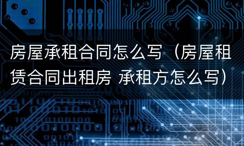 房屋承租合同怎么写（房屋租赁合同出租房 承租方怎么写）