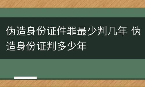 伪造身份证件罪最少判几年 伪造身份证判多少年