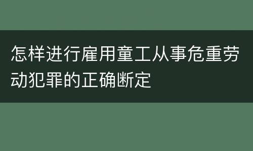 怎样进行雇用童工从事危重劳动犯罪的正确断定