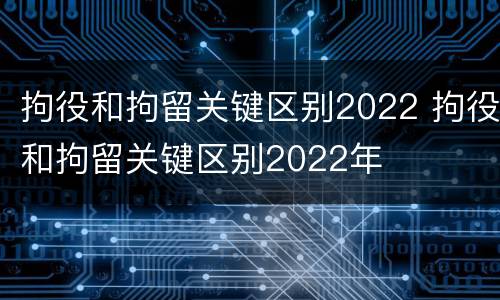 拘役和拘留关键区别2022 拘役和拘留关键区别2022年