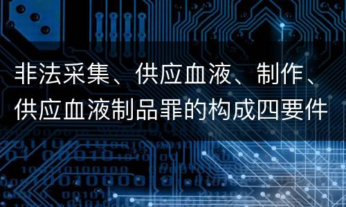 非法采集、供应血液、制作、供应血液制品罪的构成四要件有哪些