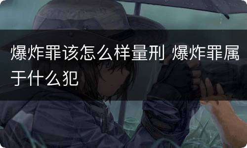 爆炸罪该怎么样量刑 爆炸罪属于什么犯
