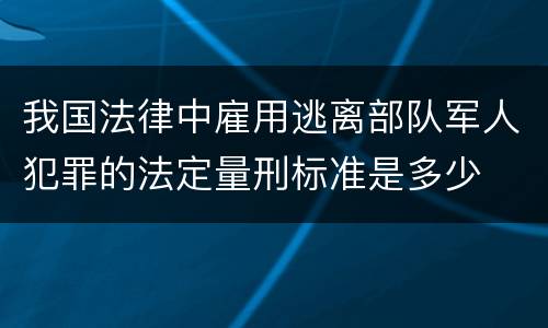 我国法律中雇用逃离部队军人犯罪的法定量刑标准是多少