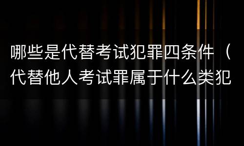 哪些是代替考试犯罪四条件（代替他人考试罪属于什么类犯罪）