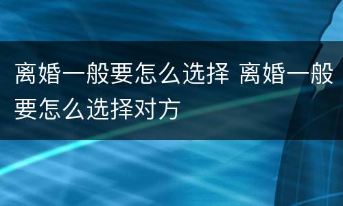 离婚一般要怎么选择 离婚一般要怎么选择对方
