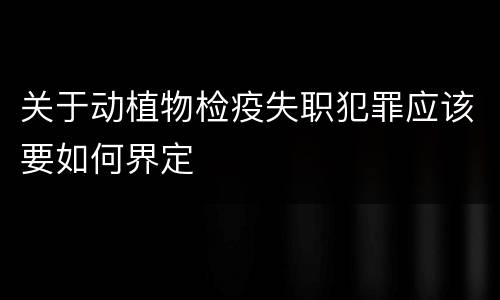 关于动植物检疫失职犯罪应该要如何界定