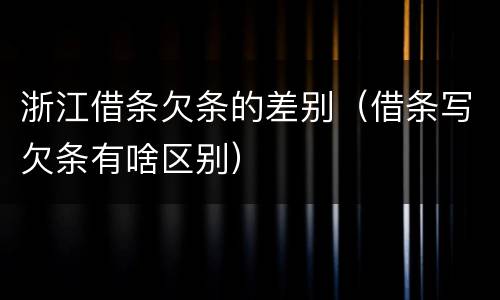 浙江借条欠条的差别（借条写欠条有啥区别）