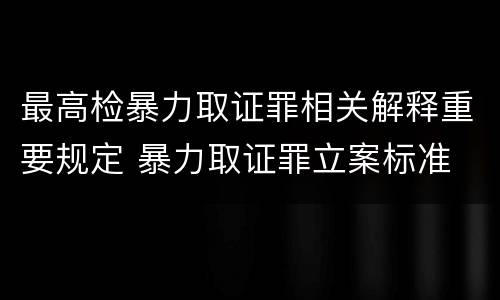 最高检暴力取证罪相关解释重要规定 暴力取证罪立案标准