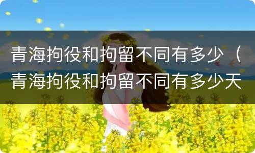 青海拘役和拘留不同有多少（青海拘役和拘留不同有多少天）
