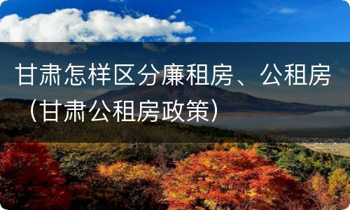 甘肃怎样区分廉租房、公租房（甘肃公租房政策）
