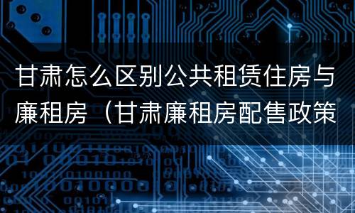 甘肃怎么区别公共租赁住房与廉租房（甘肃廉租房配售政策）