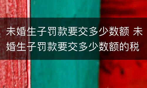 未婚生子罚款要交多少数额 未婚生子罚款要交多少数额的税