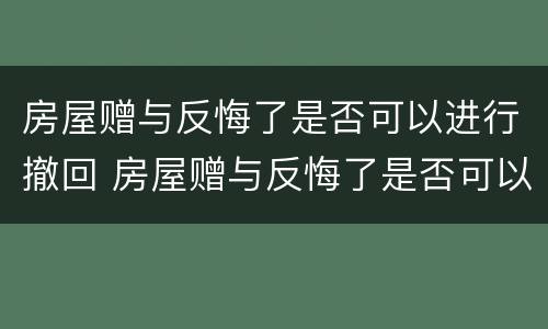 房屋赠与反悔了是否可以进行撤回 房屋赠与反悔了是否可以进行撤回诉讼
