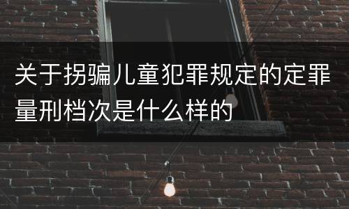 关于拐骗儿童犯罪规定的定罪量刑档次是什么样的