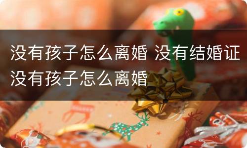没有孩子怎么离婚 没有结婚证没有孩子怎么离婚