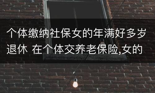 个体缴纳社保女的年满好多岁退休 在个体交养老保险,女的多大岁数可以退休