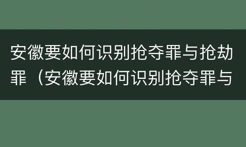 安徽要如何识别抢夺罪与抢劫罪（安徽要如何识别抢夺罪与抢劫罪的案件）