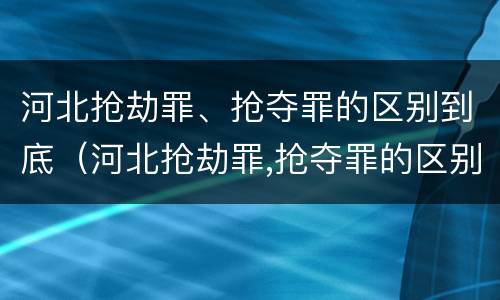 河北抢劫罪、抢夺罪的区别到底（河北抢劫罪,抢夺罪的区别到底是什么）