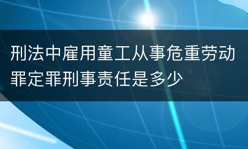 刑法中雇用童工从事危重劳动罪定罪刑事责任是多少