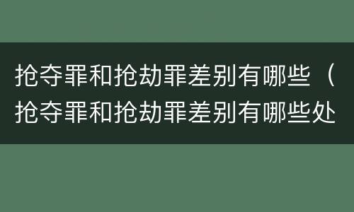 抢夺罪和抢劫罪差别有哪些（抢夺罪和抢劫罪差别有哪些处罚）
