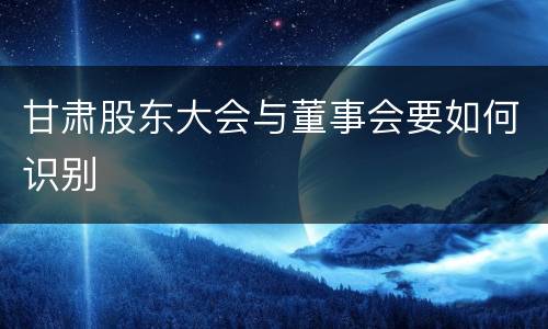 甘肃股东大会与董事会要如何识别