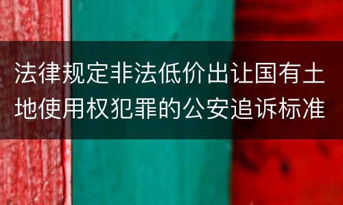 法律规定非法低价出让国有土地使用权犯罪的公安追诉标准