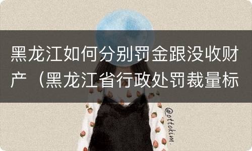 黑龙江如何分别罚金跟没收财产（黑龙江省行政处罚裁量标准）