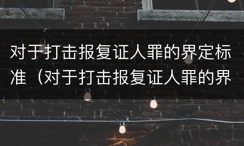 对于打击报复证人罪的界定标准（对于打击报复证人罪的界定标准是什么）
