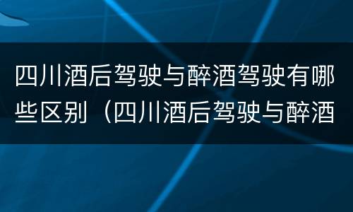 四川酒后驾驶与醉酒驾驶有哪些区别（四川酒后驾驶与醉酒驾驶有哪些区别呢）