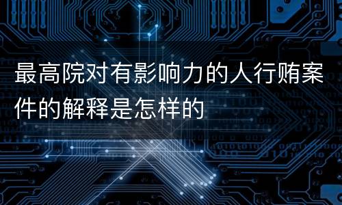 最高院对有影响力的人行贿案件的解释是怎样的