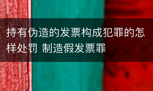 持有伪造的发票构成犯罪的怎样处罚 制造假发票罪