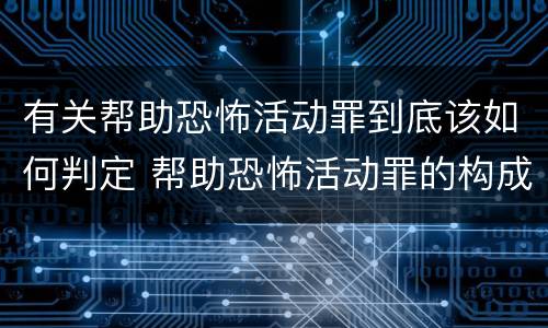 有关帮助恐怖活动罪到底该如何判定 帮助恐怖活动罪的构成要件