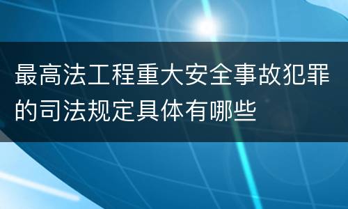 最高法工程重大安全事故犯罪的司法规定具体有哪些