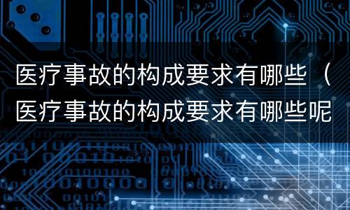 医疗事故的构成要求有哪些（医疗事故的构成要求有哪些呢）