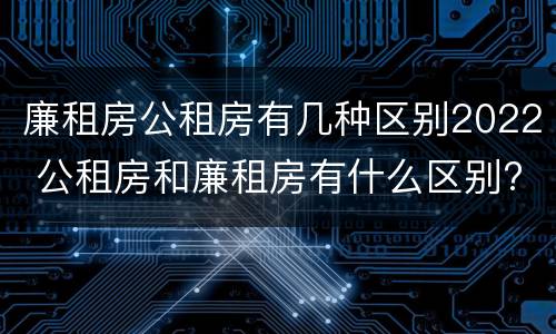 廉租房公租房有几种区别2022 公租房和廉租房有什么区别?2019年的