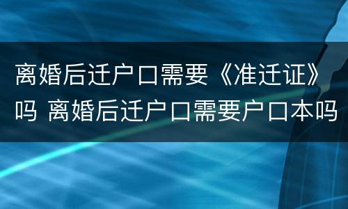离婚后迁户口需要《准迁证》吗 离婚后迁户口需要户口本吗?