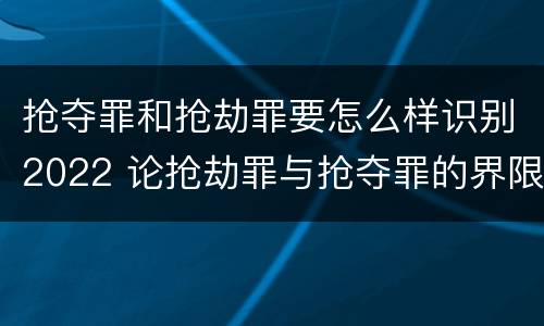 抢夺罪和抢劫罪要怎么样识别2022 论抢劫罪与抢夺罪的界限